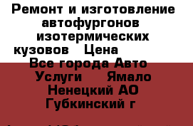 Ремонт и изготовление автофургонов, изотермических кузовов › Цена ­ 20 000 - Все города Авто » Услуги   . Ямало-Ненецкий АО,Губкинский г.